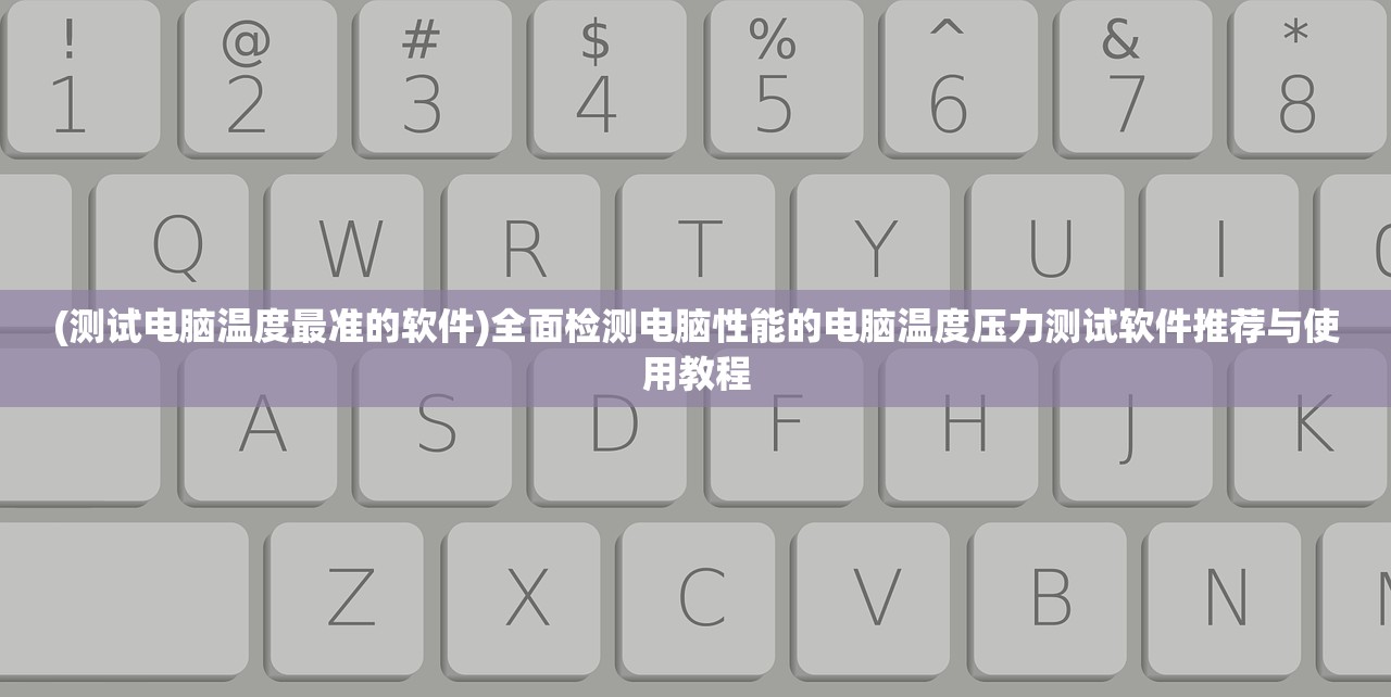 (测试电脑温度最准的软件)全面检测电脑性能的电脑温度压力测试软件推荐与使用教程